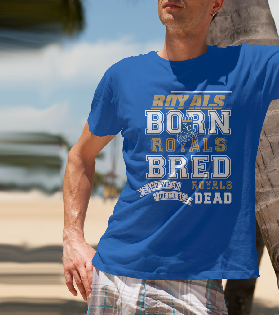 Royals Born Royals Bred And When I Die I'll Be Royals Dead Kansas City Royals Fan T-Shirt