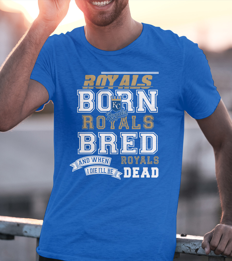 Royals Born Royals Bred And When I Die I'll Be Royals Dead Kansas City Royals Fan T-Shirt