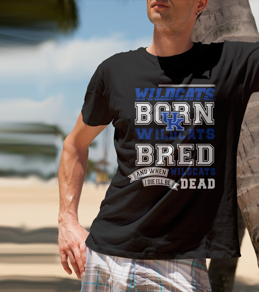 Wildcats Born Wildcats Bred And When I Die I'll Be Dead Kentucky Wildcats T-Shirt