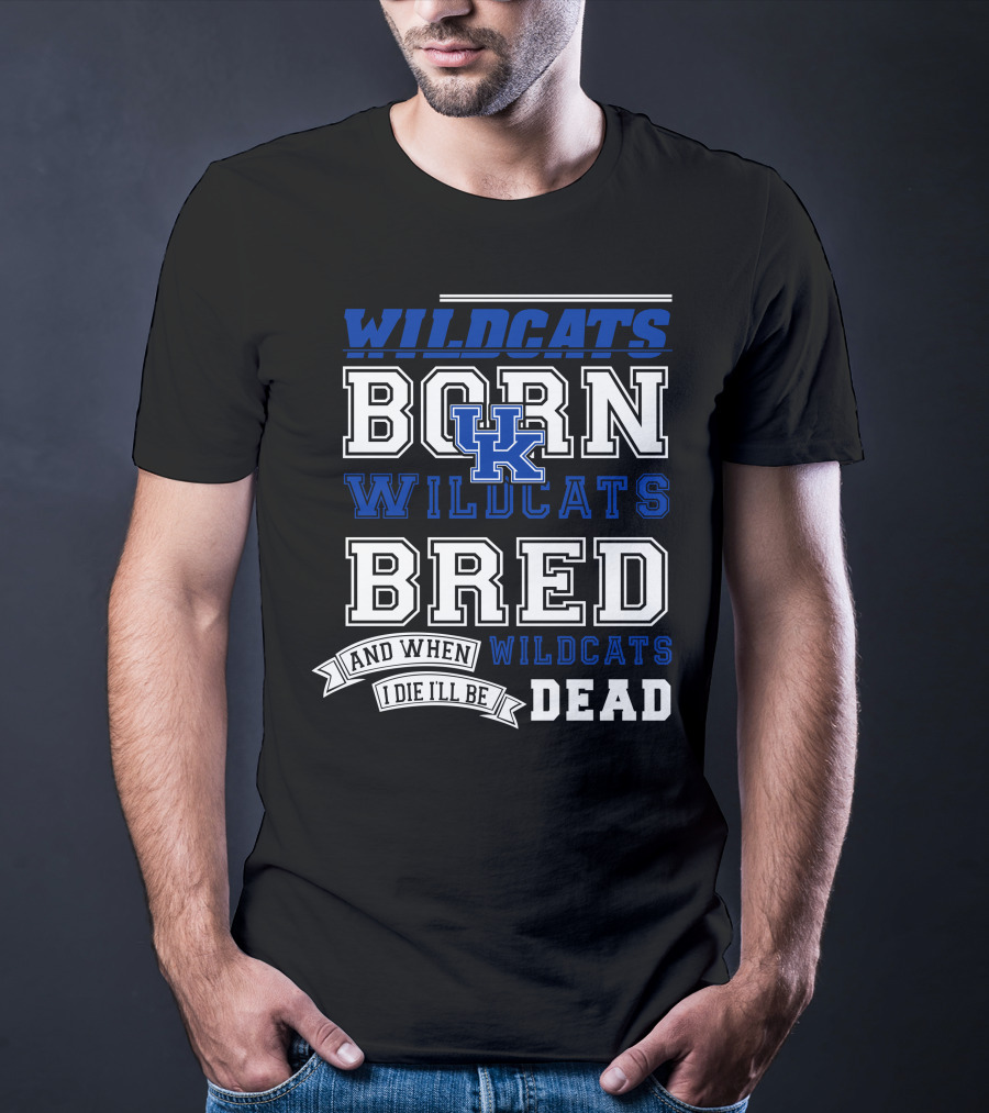 Wildcats Born Wildcats Bred And When I Die I'll Be Dead Kentucky Wildcats T-Shirt