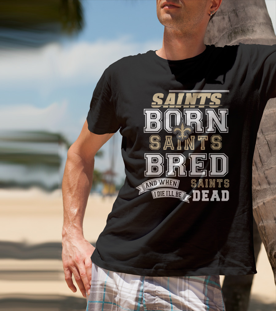 New Orleans Saints Born Bred And When I Die I'll Be Dead T-Shirt