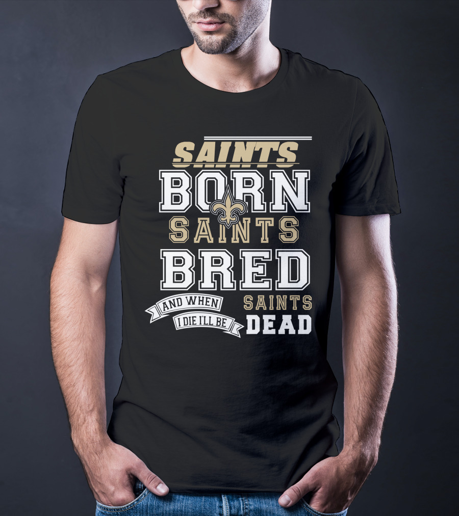 New Orleans Saints Born Bred And When I Die I'll Be Dead T-Shirt