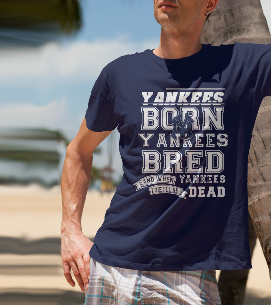 Yankees Born Yankees Bred And When I Die I'll Be Yankees Dead T-Shirt