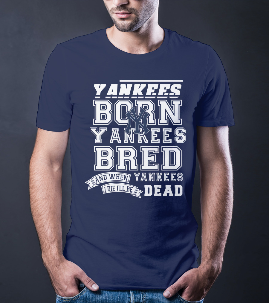 Yankees Born Yankees Bred And When I Die I'll Be Yankees Dead T-Shirt