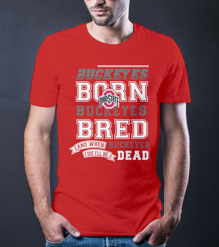 Buckeyes Born Buckeyes Bred Ohio State And When I Die I'll Be Dead T-Shirt