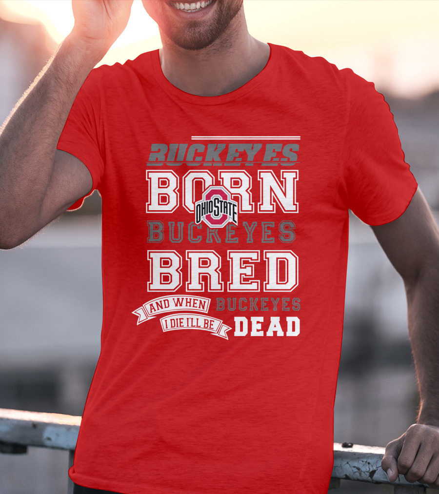 Buckeyes Born Buckeyes Bred Ohio State And When I Die I'll Be Dead T-Shirt