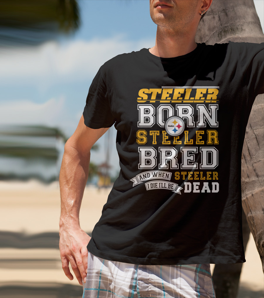 Steeler Born Steeler Bred And When I Die I'll Be Steeler Dead T-Shirt