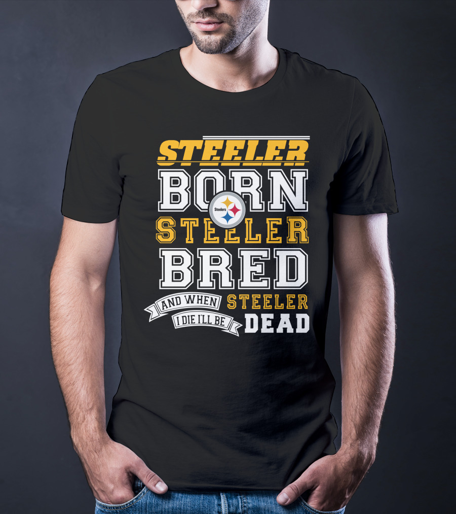 Steeler Born Steeler Bred And When I Die I'll Be Steeler Dead T-Shirt