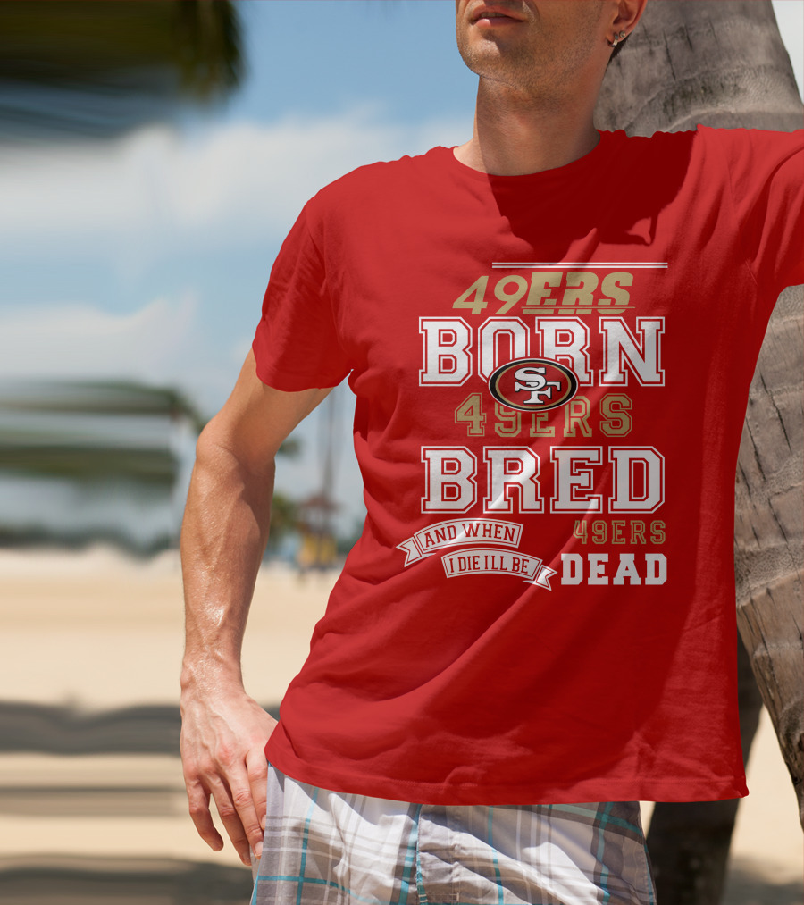 San Francisco 49ers Born 49ers Bred And When I Die I'll Be 49ers Dead T-Shirt