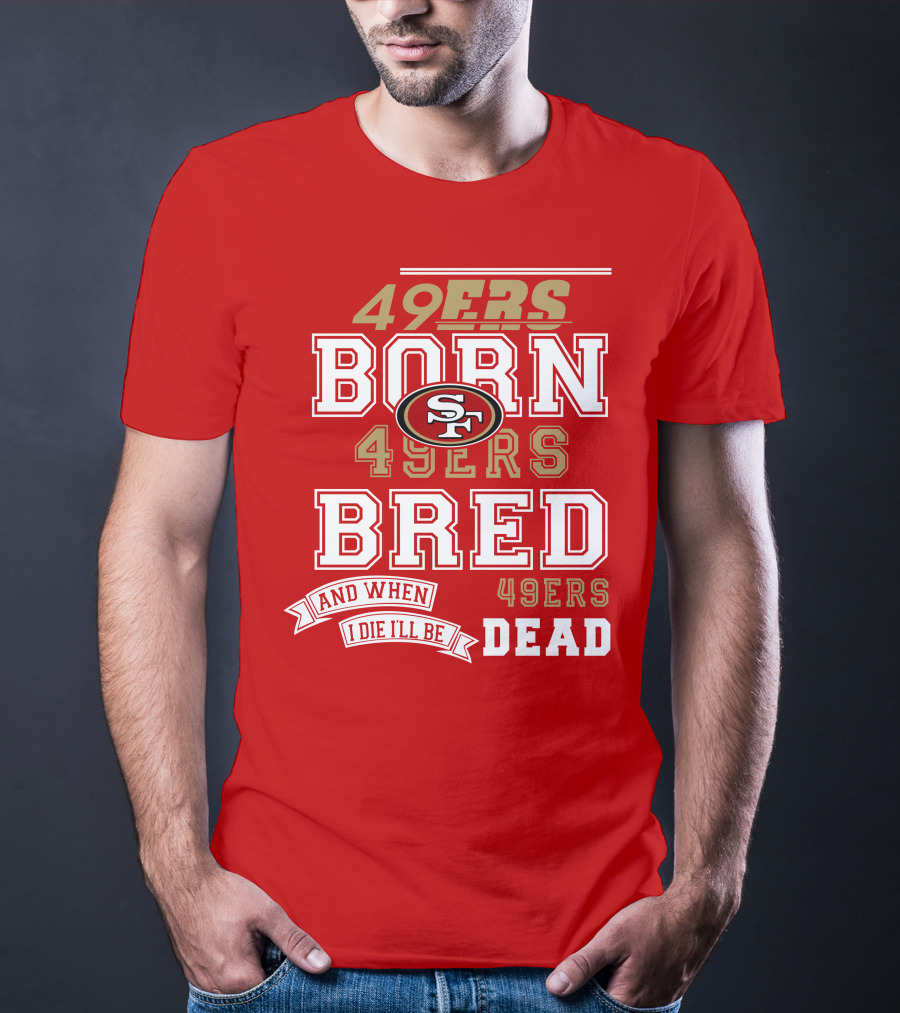 San Francisco 49ers Born 49ers Bred And When I Die I'll Be 49ers Dead T-Shirt