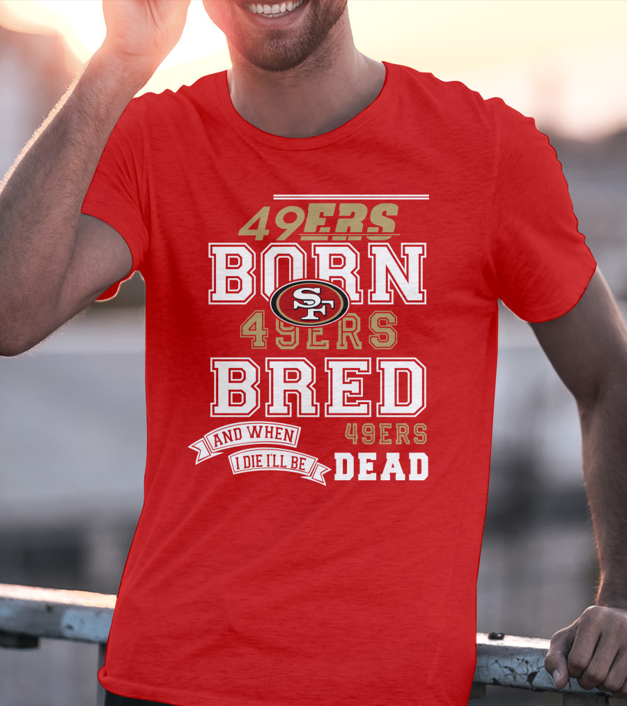 San Francisco 49ers Born 49ers Bred And When I Die I'll Be 49ers Dead T-Shirt