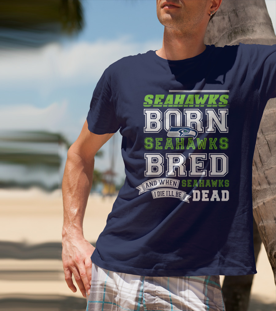Seattle Seahawks Born Bred And When I Die I'll Be Dead T-Shirt
