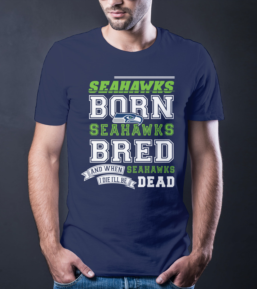 Seattle Seahawks Born Bred And When I Die I'll Be Dead T-Shirt