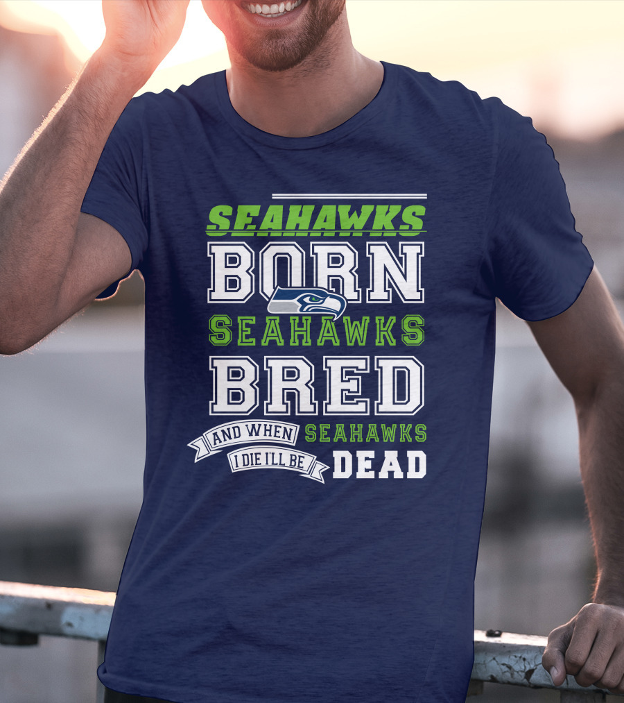 Seattle Seahawks Born Bred And When I Die I'll Be Dead T-Shirt