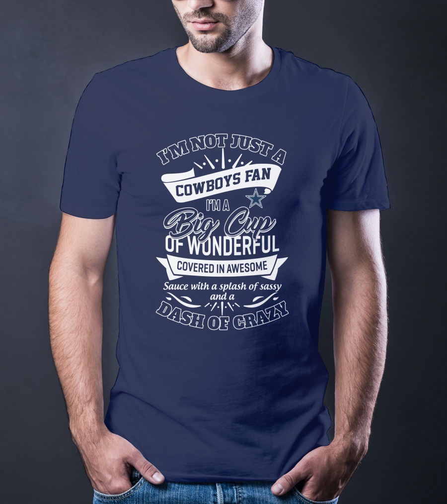 I'm Not Just A Cowboys Fan I'm A Big Cup Of Wonderful Covered In Awesome Sauce With A Splash Of Sassy And A Dash Of Crazy T-Shirt