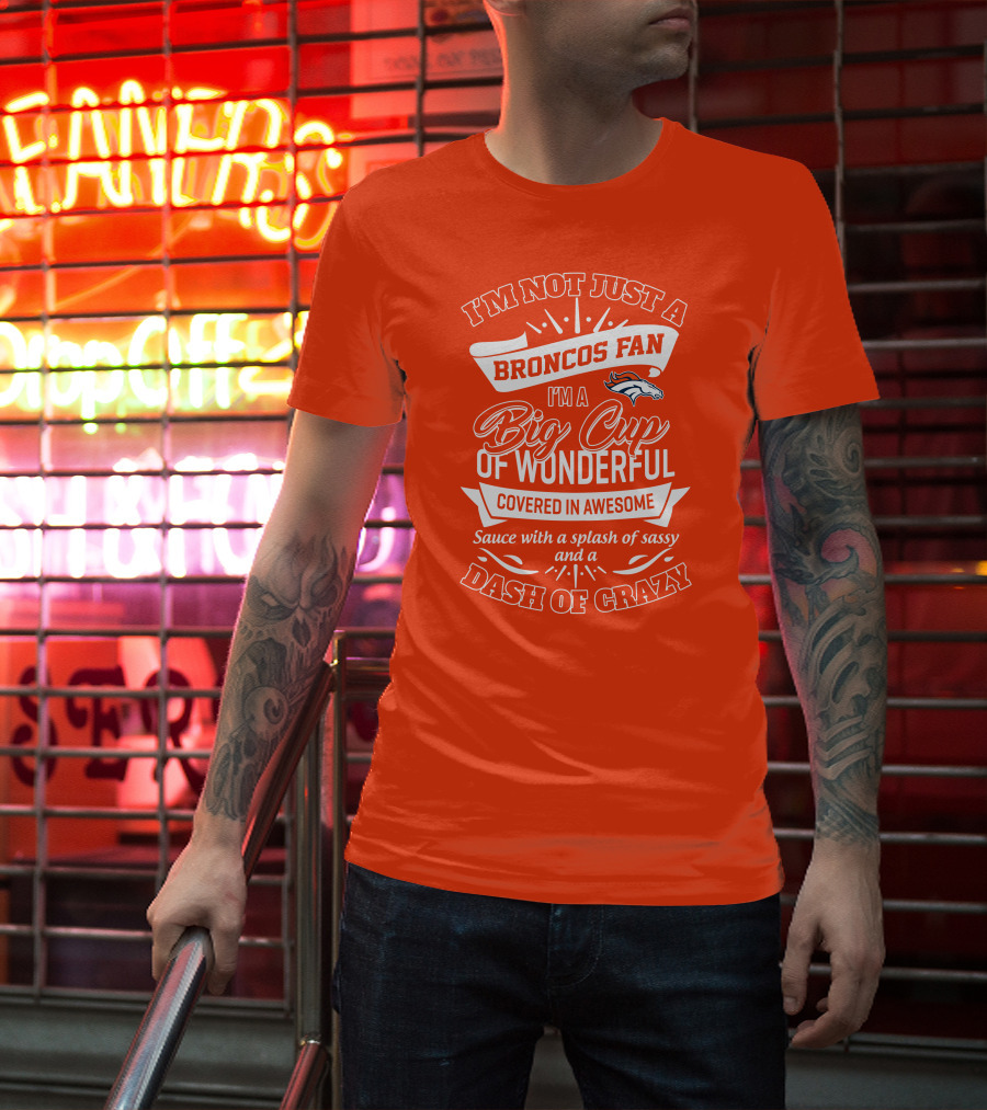 I'm Not Just A Broncos Fan I'm A Big Cup Of Wonderful Sauce With A Splash Of Sassy And A Dash Of Crazy T-Shirt