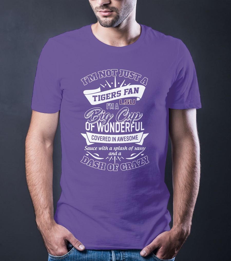 I'm Not Just A Tigers Fan Lsu I'm A Big Cup Of Wonderful Covered In Awesome Sauce With A Splash Of Sassy And A Dash Of Crazy T-Shirt