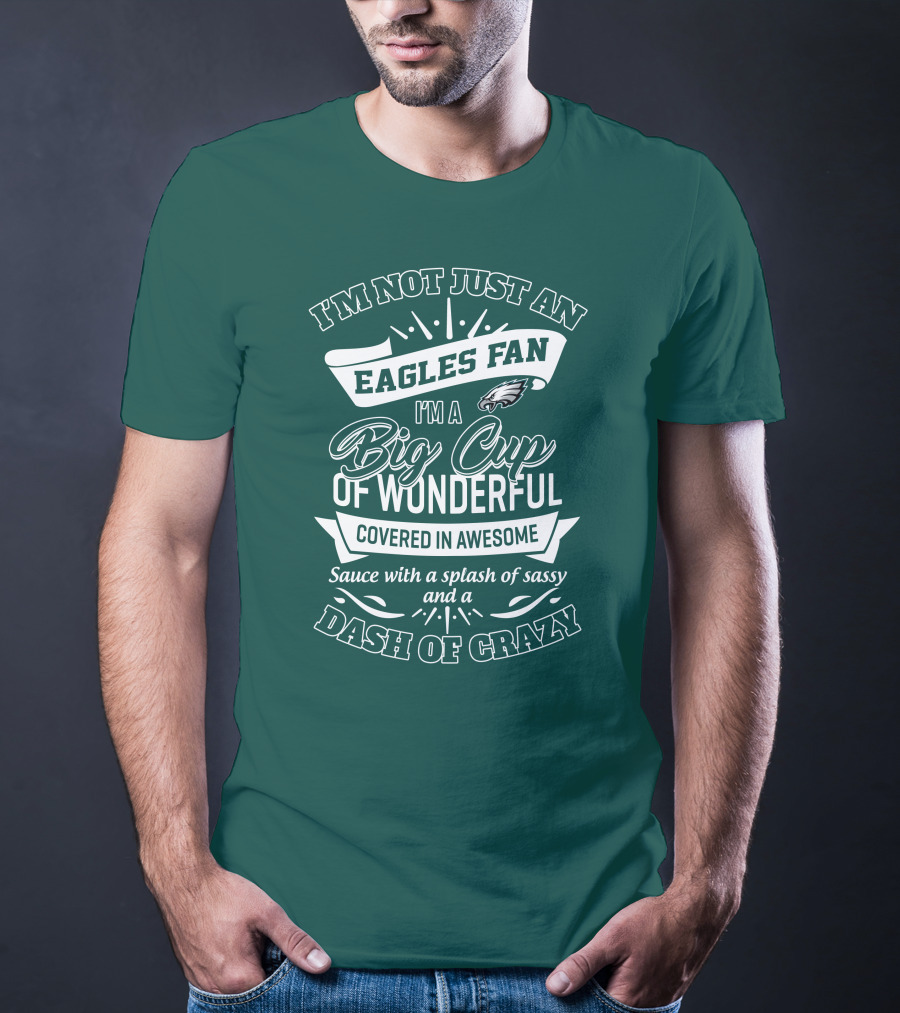 I'm Not Just An Eagles Fan I'm A Big Cup Of Wonderful Covered In Awesome Sauce With A Splash Of Sassy And A Dash Of Crazy T-Shirt