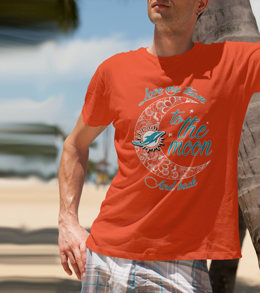 Love My Team Miami Dolphins To The Moon And Back T-Shirt