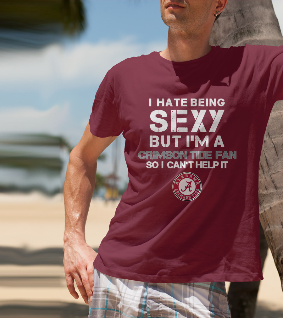 I Hate Being Sexy But I'm A Crimson Tide Fan So I Can't Help It Alabama Crimson Tide T-Shirt
