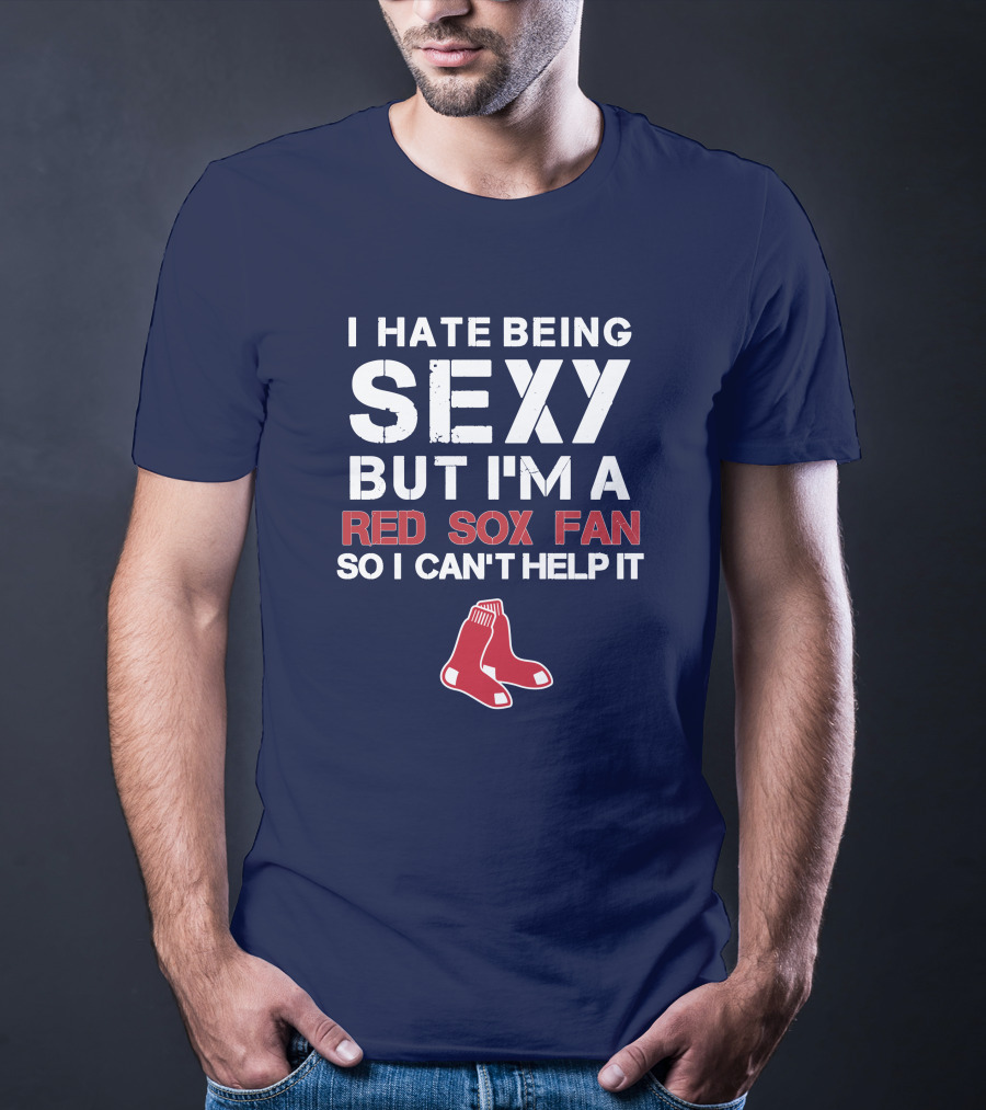 I Hate Being Sexy But I'm A Boston Red Sox Fan So I Can't Help It Red Sox T-Shirt