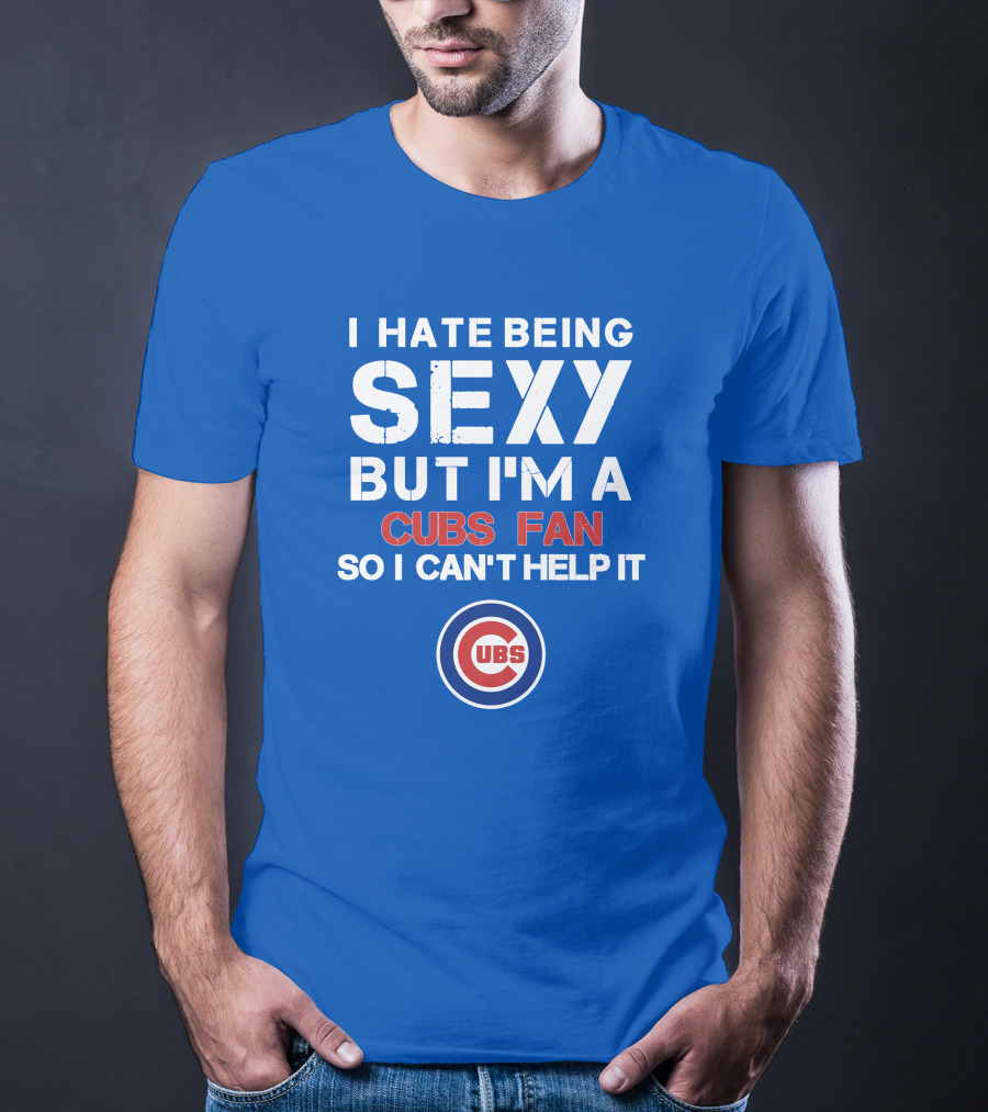 I Hate Being Sexy But I'm A Cubs Fan So I Can't Help It Cubs T-Shirt