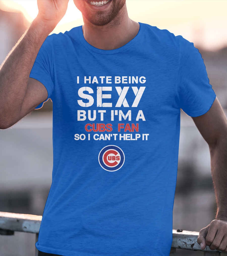 I Hate Being Sexy But I'm A Cubs Fan So I Can't Help It Cubs T-Shirt