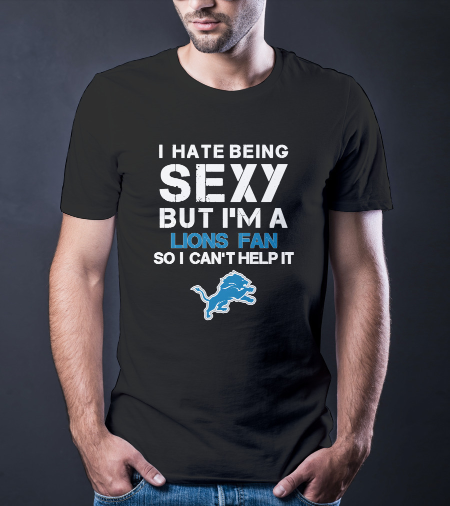 I Hate Being Sexy But I'm A Lions Fan So I Can't Help It T-Shirt