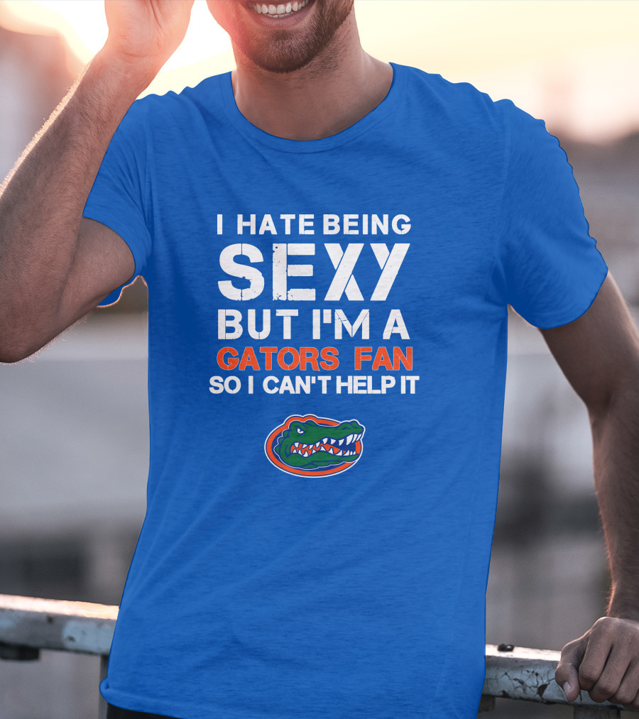 I Hate Being Sexy But I'm A Gators Fan So I Can't Help It Florida Gators T-Shirt