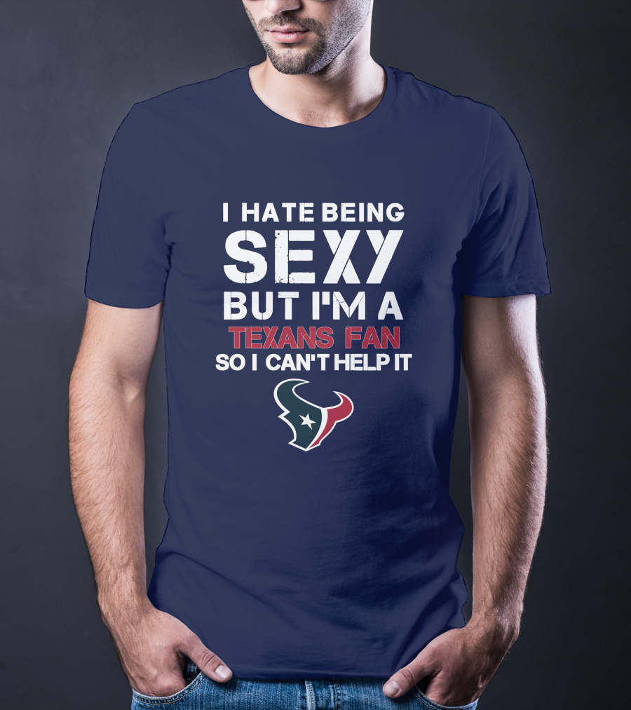 I Hate Being Sexy But I'm A Texans Fan So I Can't Help It Houston Texans T-Shirt