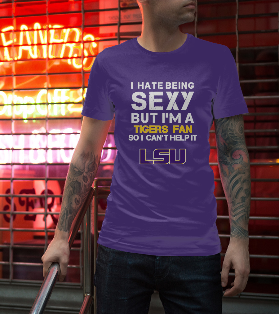 I Hate Being Sexy But I'm A Tigers Fan So I Can't Help It Lsu T-Shirt