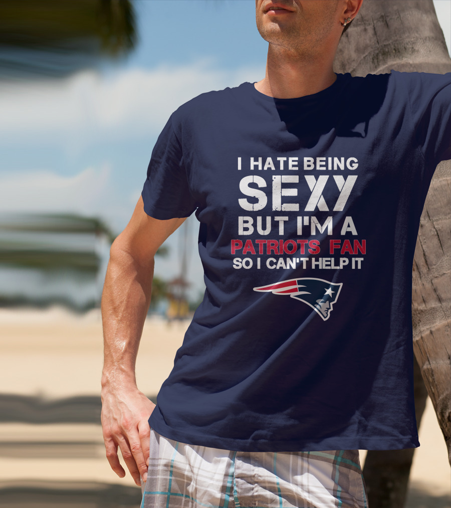 I Hate Being Sexy But I'm A Patriots Fan So I Can't Help It New England Football T-Shirt