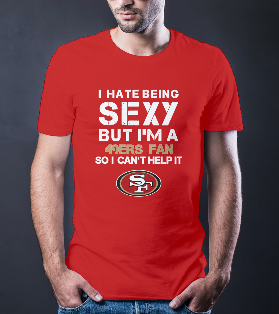 I Hate Being Sexy But I'm A 49ers Fan So I Can't Help It San Francisco 49ers T-Shirt