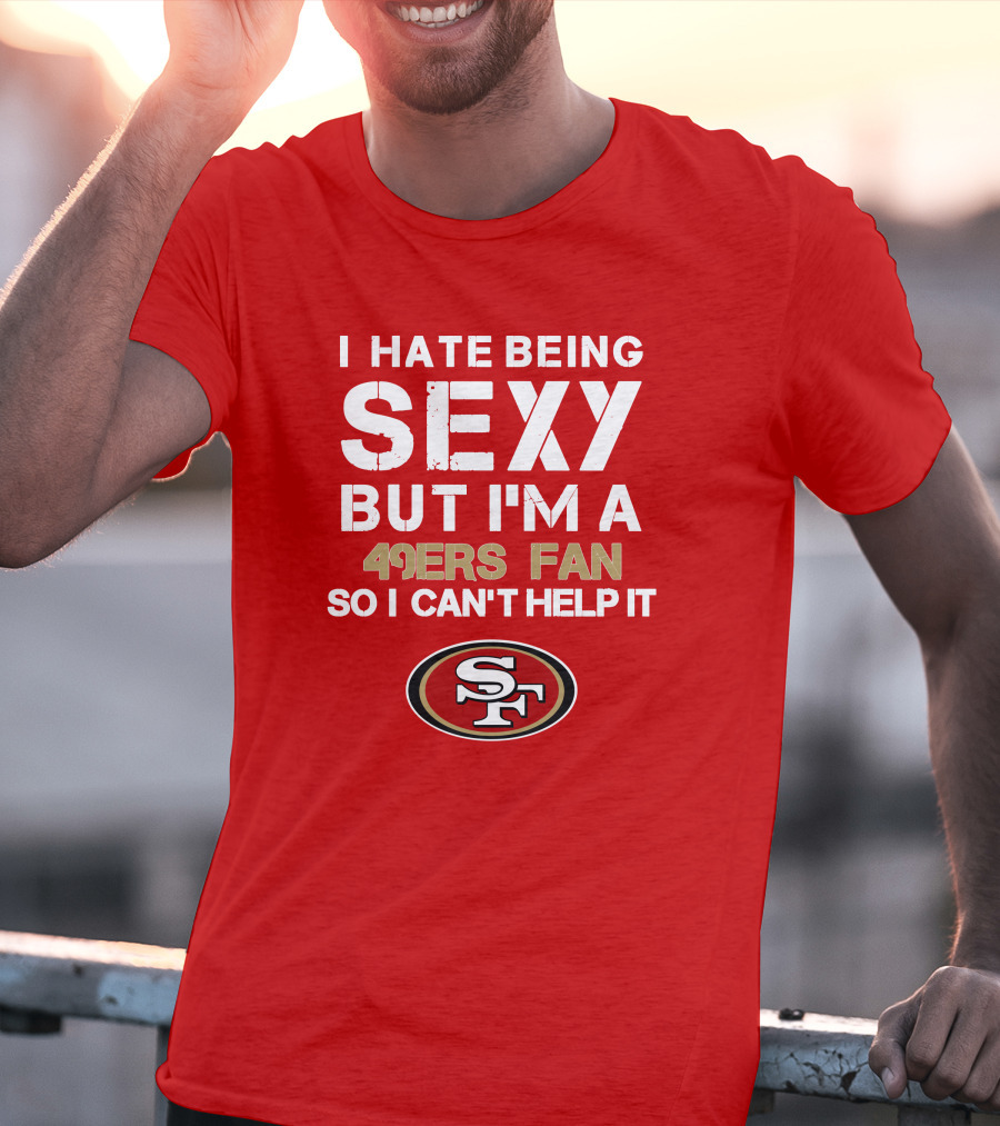 I Hate Being Sexy But I'm A 49ers Fan So I Can't Help It San Francisco 49ers T-Shirt