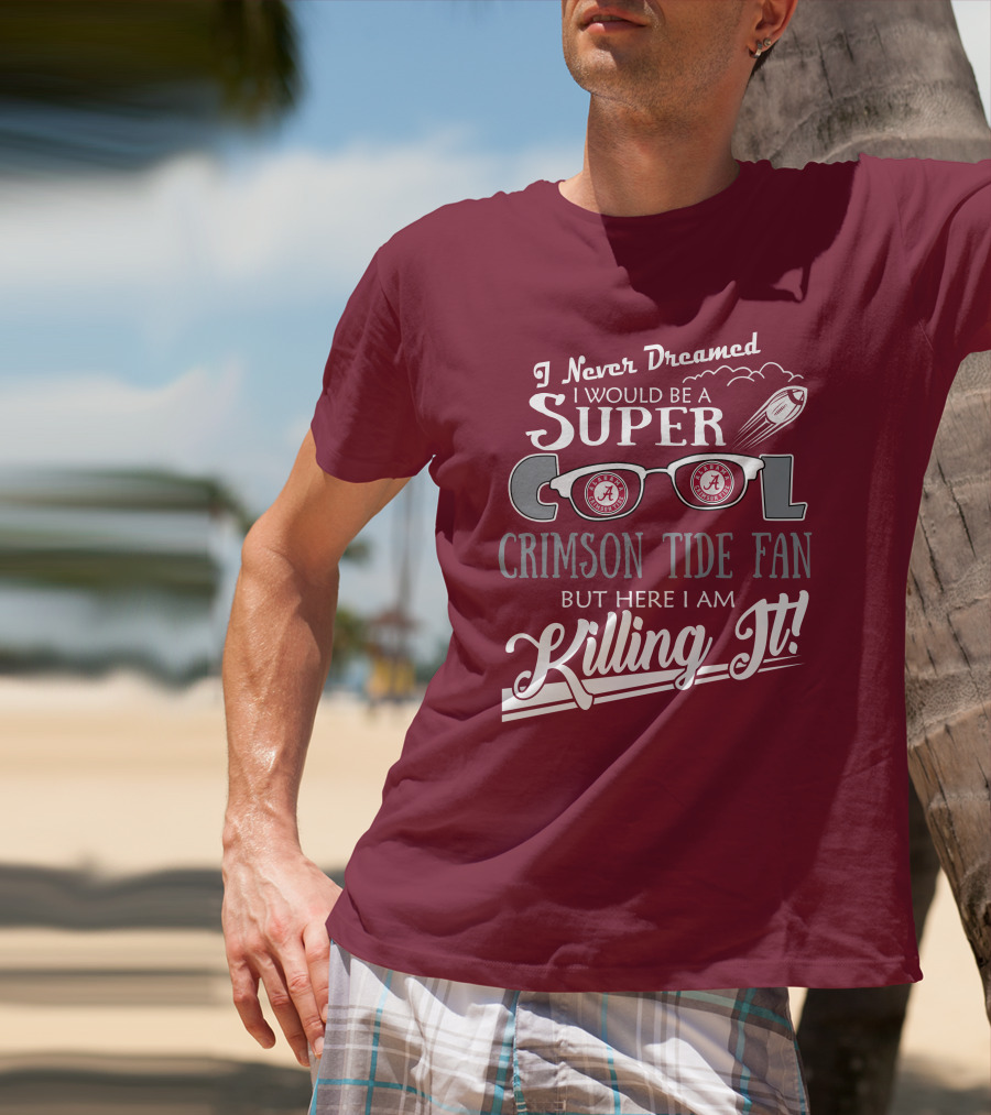 I Never Dreamed I Would Be A Super Cool Crimson Tide Fan But Here I Am Killing It T-Shirt