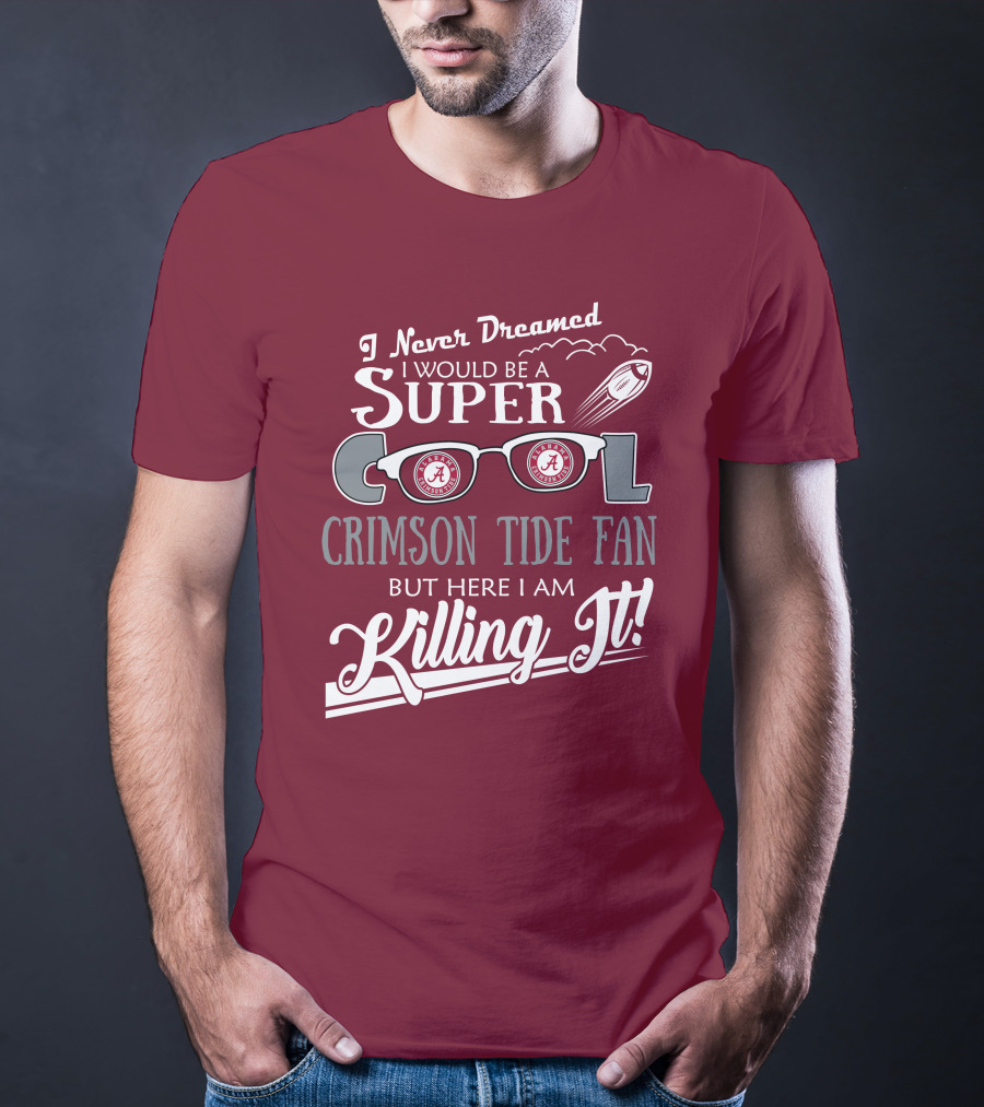 I Never Dreamed I Would Be A Super Cool Crimson Tide Fan But Here I Am Killing It T-Shirt