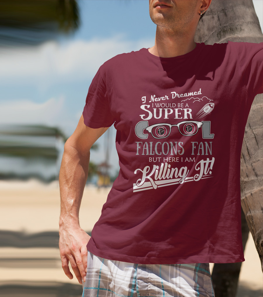 I Never Dreamed I Would Be A Super Cool Atlanta Falcons Fan But Here I Am Killing It T-Shirt