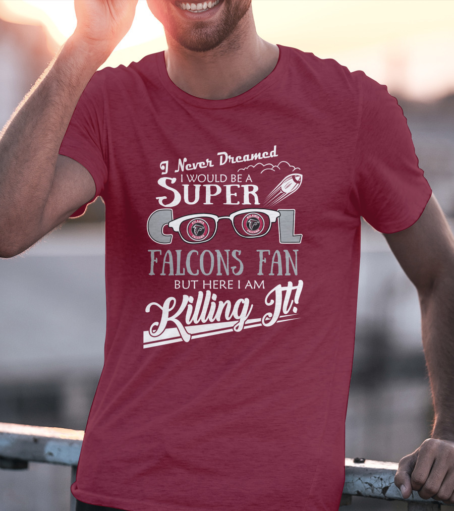 I Never Dreamed I Would Be A Super Cool Atlanta Falcons Fan But Here I Am Killing It T-Shirt