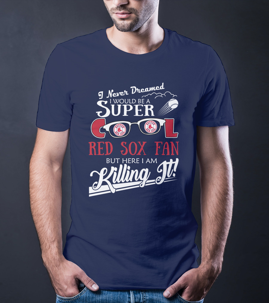 I Never Dreamed I Would Be A Super Cool Boston Red Sox Fan But Here I Am Killing It T-Shirt