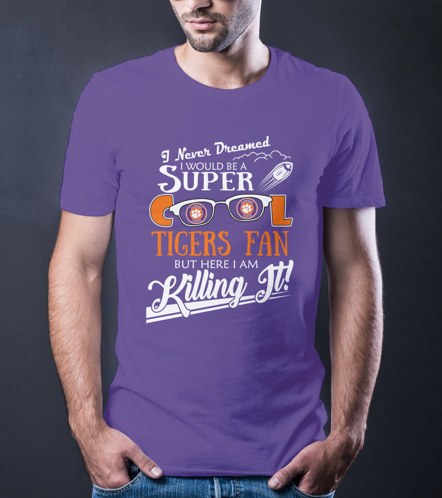 I Never Dreamed I Would Be A Super Cool Clemson Tigers Fan But Here I Am Killing It T-Shirt