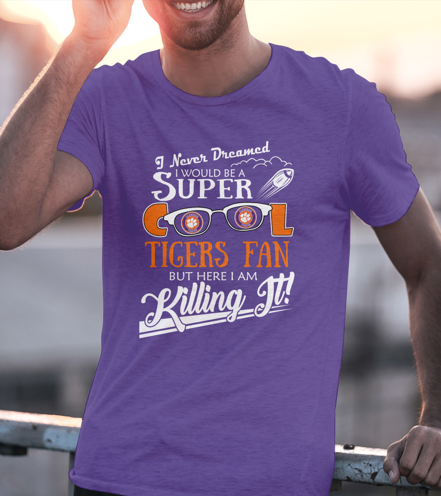 I Never Dreamed I Would Be A Super Cool Clemson Tigers Fan But Here I Am Killing It T-Shirt