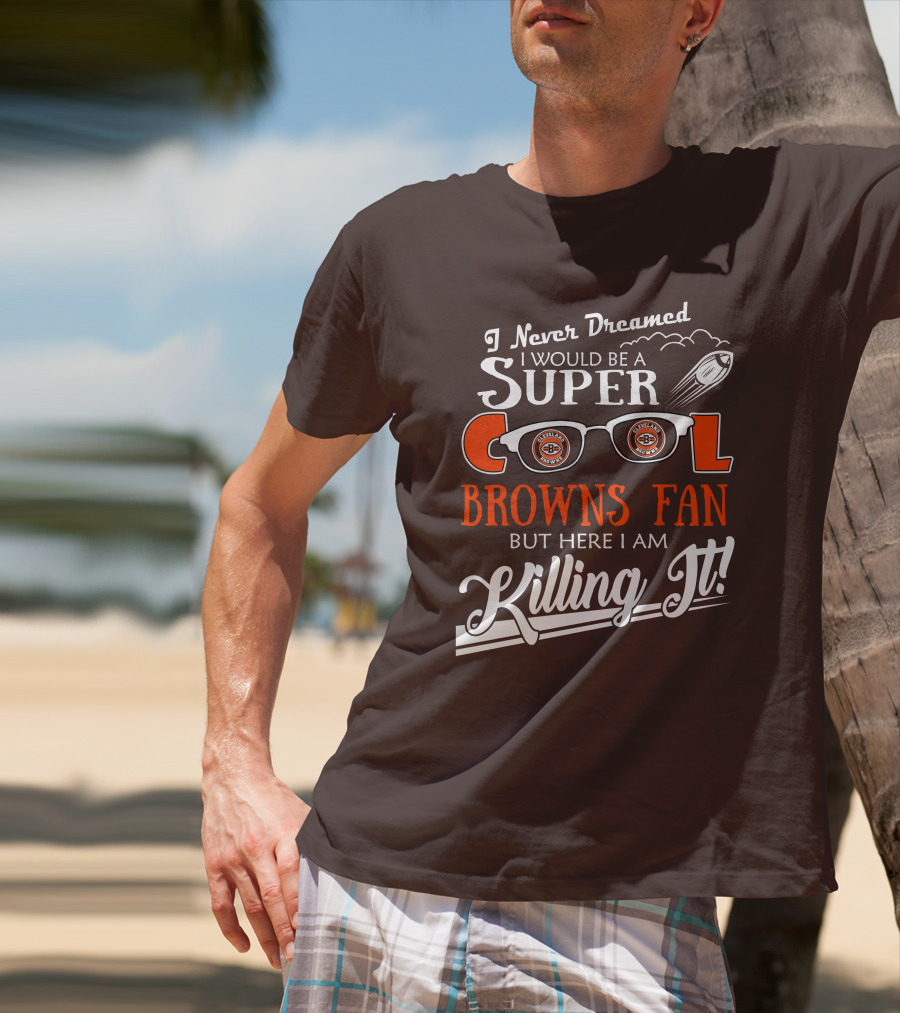 I Never Dreamed I Would Be A Super Cool Browns Fan But Here I Am Killing It T-Shirt