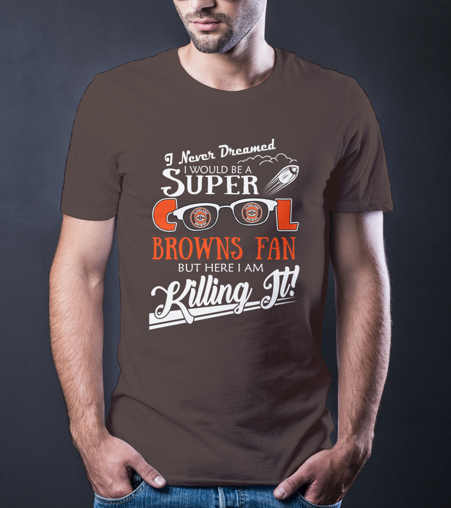 I Never Dreamed I Would Be A Super Cool Browns Fan But Here I Am Killing It T-Shirt