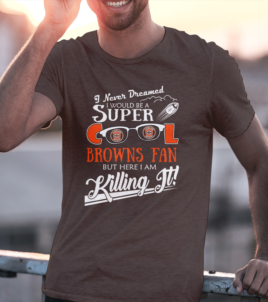 I Never Dreamed I Would Be A Super Cool Browns Fan But Here I Am Killing It T-Shirt