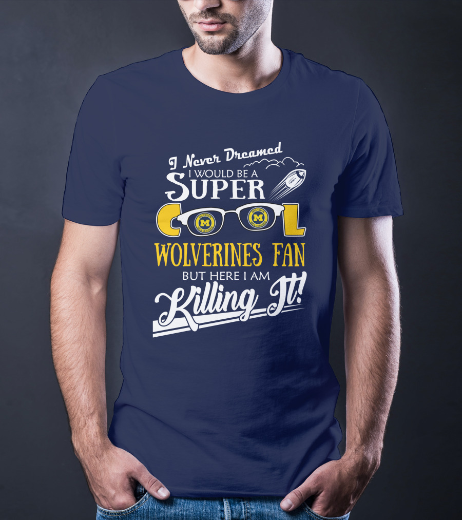 I Never Dreamed I Would Be A Super Cool Michigan Wolverines Fan But Here I Am Killing It T-Shirt