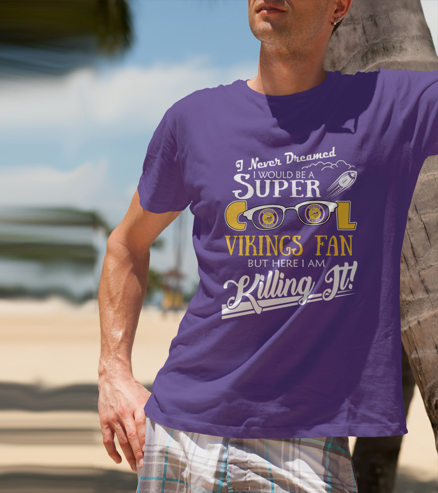 I Never Dreamed I Would Be A Super Cool Minnesota Vikings Fan But Here I Am Killing It T-Shirt