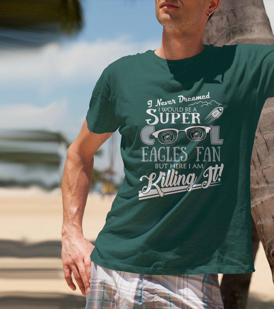 I Never Dreamed I Would Be A Super Cool Philadelphia Eagles Fan But Here I Am Killing It T-Shirt