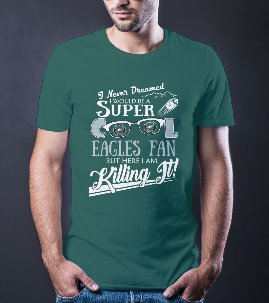 I Never Dreamed I Would Be A Super Cool Philadelphia Eagles Fan But Here I Am Killing It T-Shirt