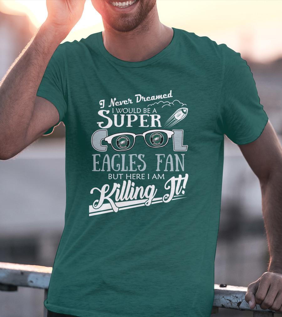 I Never Dreamed I Would Be A Super Cool Philadelphia Eagles Fan But Here I Am Killing It T-Shirt