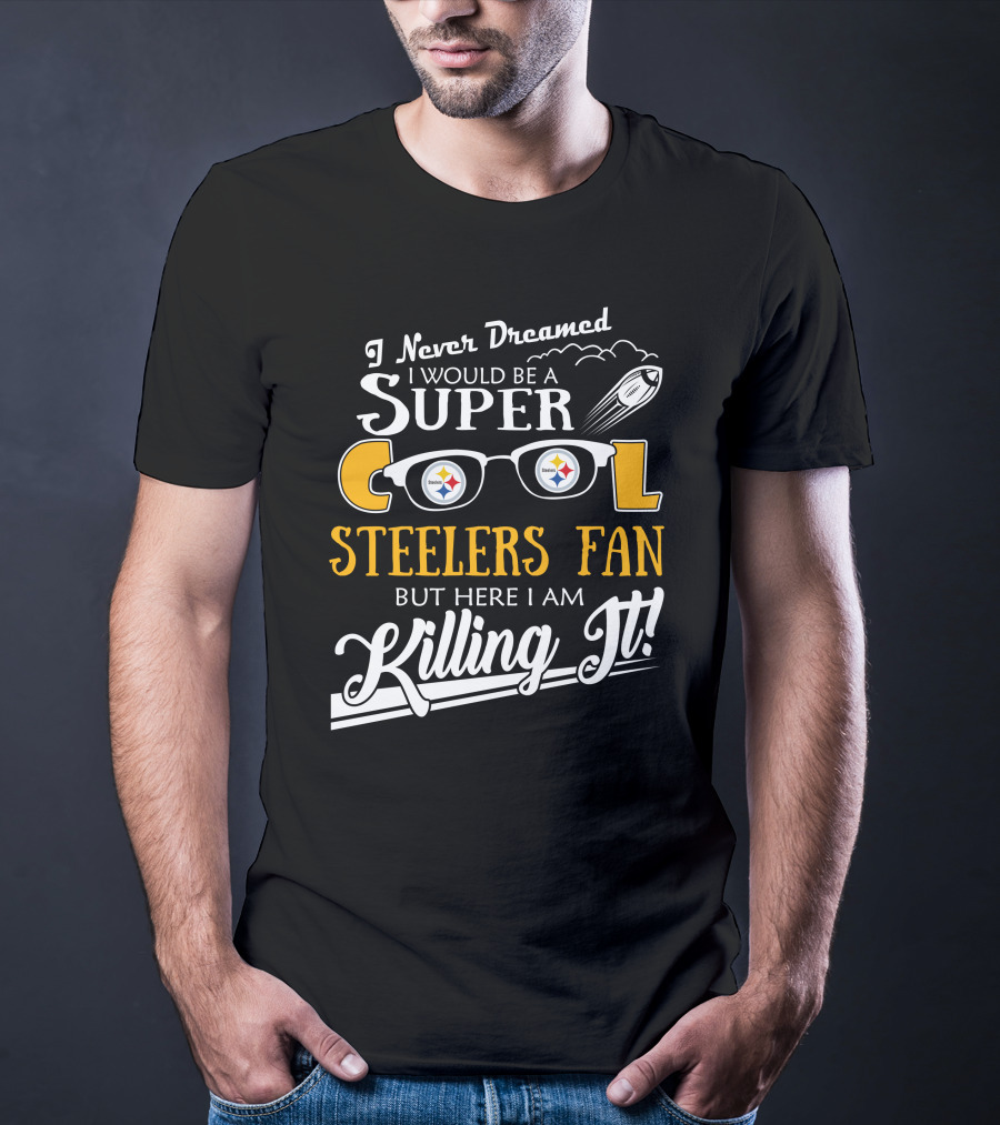 I Never Dreamed I Would Be A Super Cool Steelers Fan But Here I Am Killing It T-Shirt